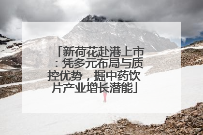 新荷花赴港上市:凭多元布局与质控优势,掘中药饮片产业增长潜能